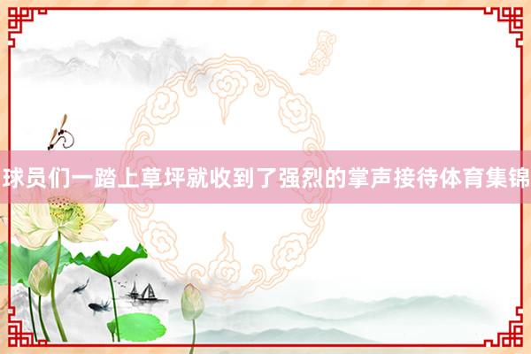 球员们一踏上草坪就收到了强烈的掌声接待体育集锦