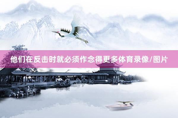 他们在反击时就必须作念得更多体育录像/图片