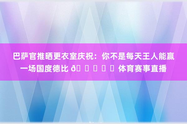 巴萨官推晒更衣室庆祝：你不是每天王人能赢一场国度德比 💙❤️体育赛事直播
