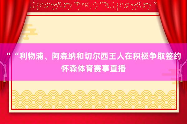 ”“利物浦、阿森纳和切尔西王人在积极争取签约怀森体育赛事直播