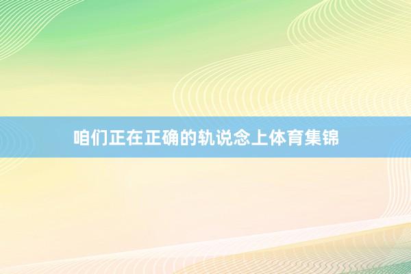 咱们正在正确的轨说念上体育集锦