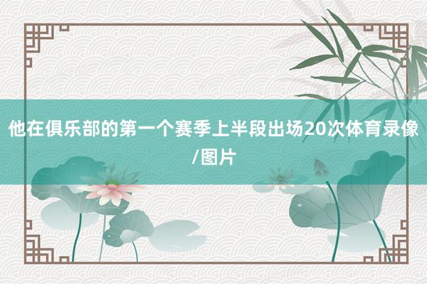 他在俱乐部的第一个赛季上半段出场20次体育录像/图片