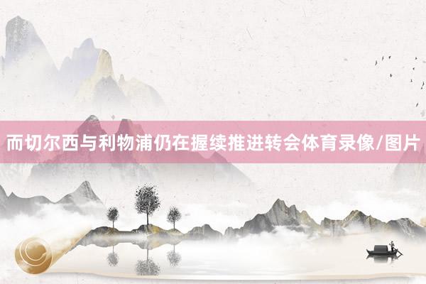 而切尔西与利物浦仍在握续推进转会体育录像/图片