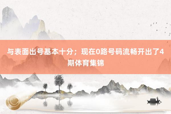与表面出号基本十分；现在0路号码流畅开出了4期体育集锦