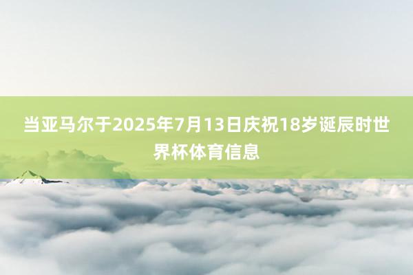 当亚马尔于2025年7月13日庆祝18岁诞辰时世界杯体育信息