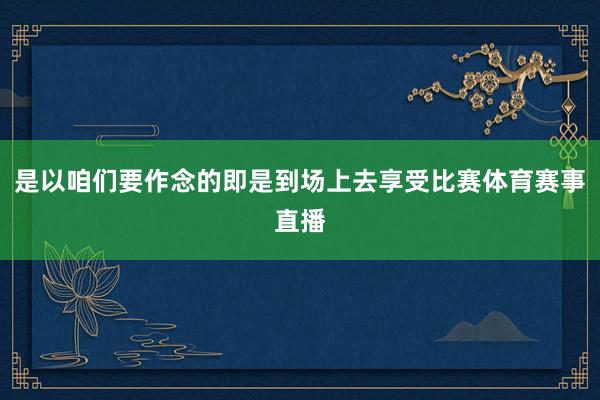 是以咱们要作念的即是到场上去享受比赛体育赛事直播