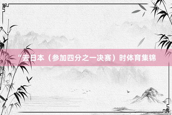 “去日本（参加四分之一决赛）时体育集锦