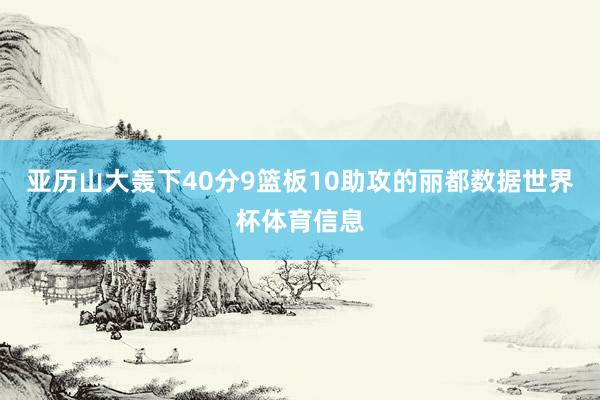 亚历山大轰下40分9篮板10助攻的丽都数据世界杯体育信息