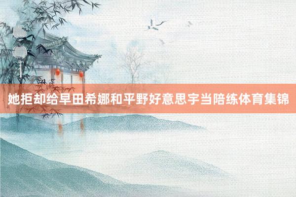 她拒却给早田希娜和平野好意思宇当陪练体育集锦