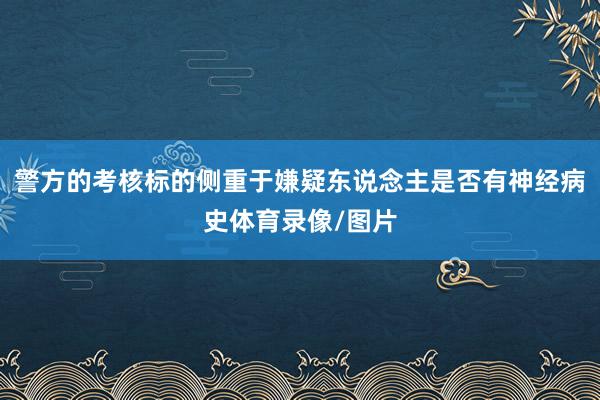 警方的考核标的侧重于嫌疑东说念主是否有神经病史体育录像/图片