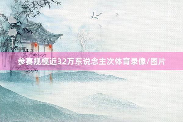 参赛规模近32万东说念主次体育录像/图片
