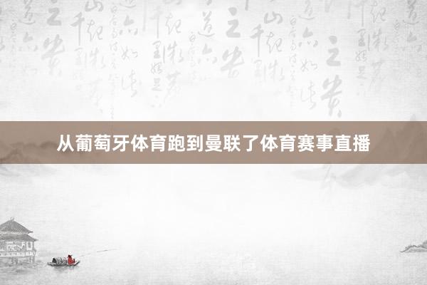 从葡萄牙体育跑到曼联了体育赛事直播