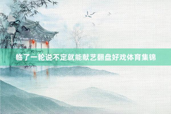 临了一轮说不定就能献艺翻盘好戏体育集锦