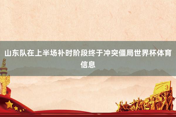 山东队在上半场补时阶段终于冲突僵局世界杯体育信息