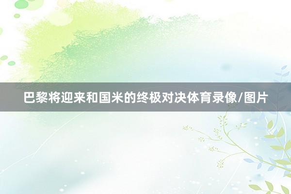 巴黎将迎来和国米的终极对决体育录像/图片