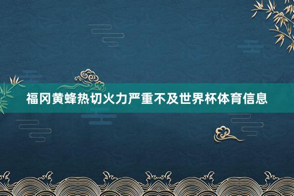 福冈黄蜂热切火力严重不及世界杯体育信息