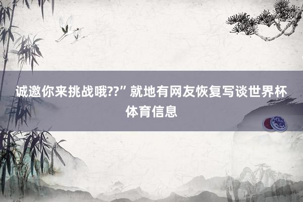 诚邀你来挑战哦??” 就地有网友恢复写谈世界杯体育信息
