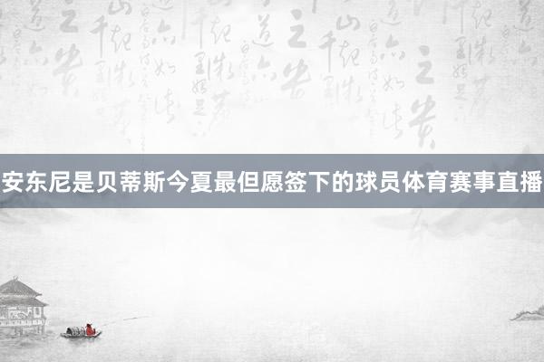安东尼是贝蒂斯今夏最但愿签下的球员体育赛事直播