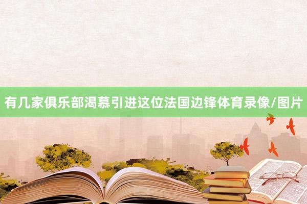 有几家俱乐部渴慕引进这位法国边锋体育录像/图片