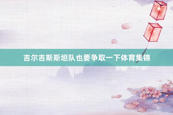 吉尔吉斯斯坦队也要争取一下体育集锦