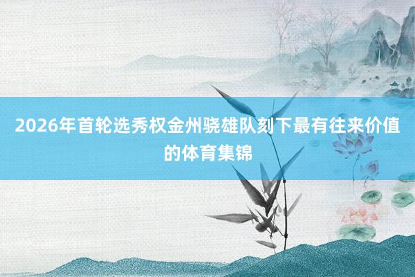 2026年首轮选秀权金州骁雄队刻下最有往来价值的体育集锦