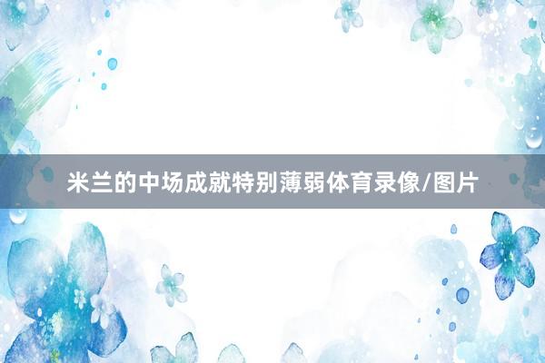 米兰的中场成就特别薄弱体育录像/图片