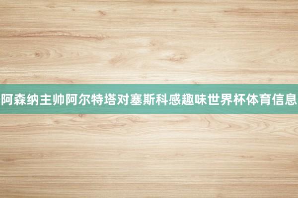 阿森纳主帅阿尔特塔对塞斯科感趣味世界杯体育信息