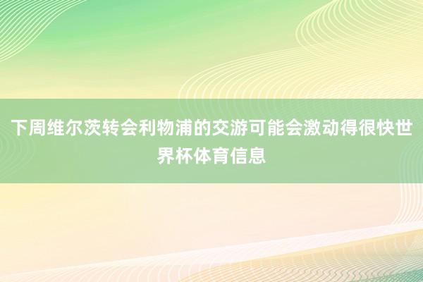 下周维尔茨转会利物浦的交游可能会激动得很快世界杯体育信息