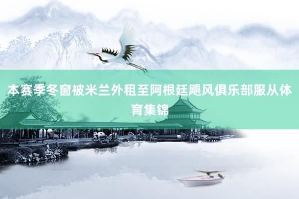 本赛季冬窗被米兰外租至阿根廷飓风俱乐部服从体育集锦