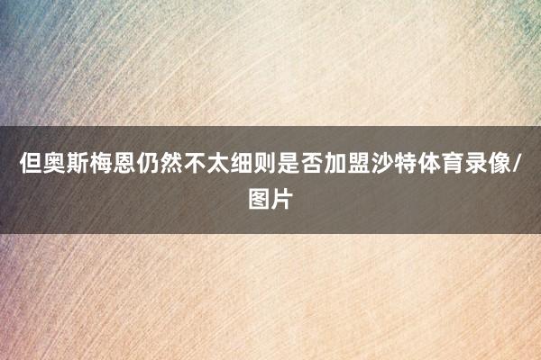 但奥斯梅恩仍然不太细则是否加盟沙特体育录像/图片