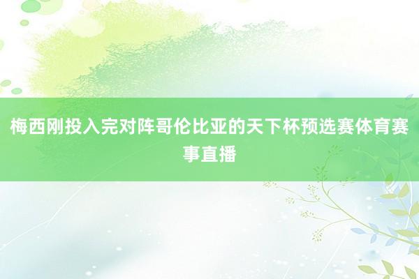 梅西刚投入完对阵哥伦比亚的天下杯预选赛体育赛事直播
