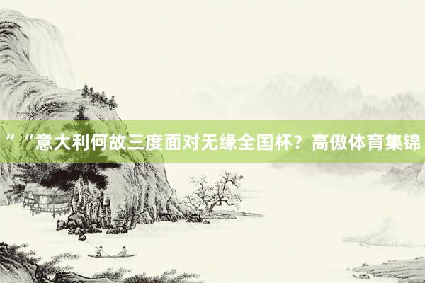 ”“意大利何故三度面对无缘全国杯？高傲体育集锦