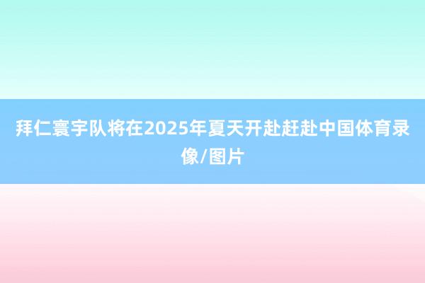拜仁寰宇队将在2025年夏天开赴赶赴中国体育录像/图片