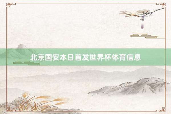 北京国安本日首发世界杯体育信息