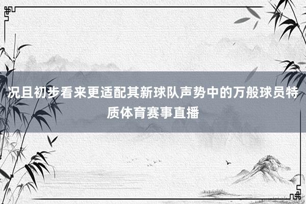 况且初步看来更适配其新球队声势中的万般球员特质体育赛事直播