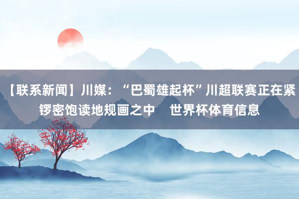 【联系新闻】川媒：“巴蜀雄起杯”川超联赛正在紧锣密饱读地规画之中    世界杯体育信息