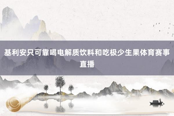 基利安只可靠喝电解质饮料和吃极少生果体育赛事直播