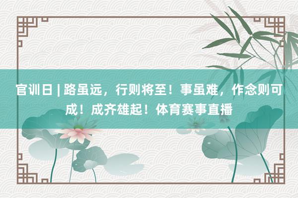 官训日 | 路虽远，行则将至！事虽难，作念则可成！成齐雄起！体育赛事直播