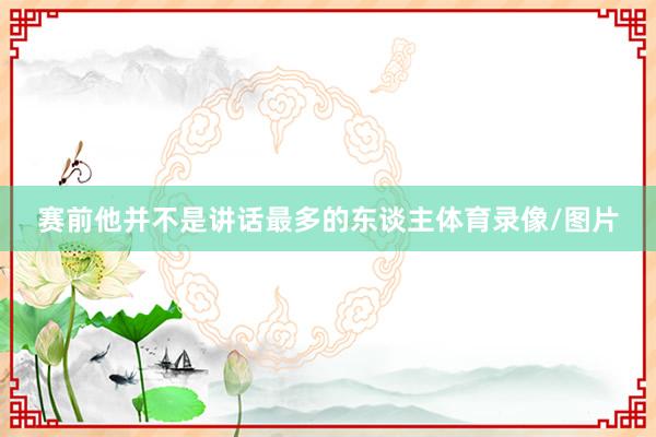 赛前他并不是讲话最多的东谈主体育录像/图片