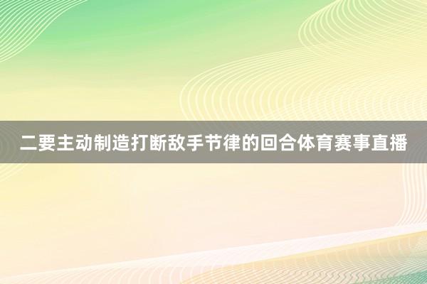 二要主动制造打断敌手节律的回合体育赛事直播