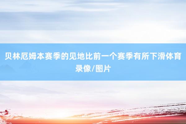 贝林厄姆本赛季的见地比前一个赛季有所下滑体育录像/图片