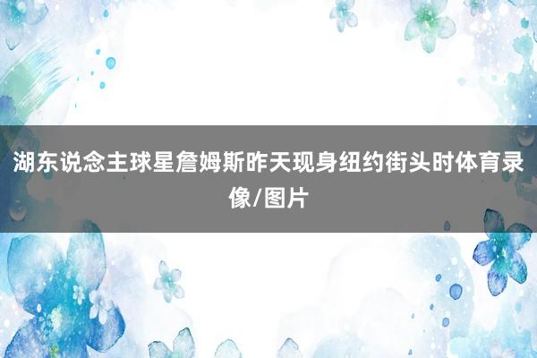 湖东说念主球星詹姆斯昨天现身纽约街头时体育录像/图片