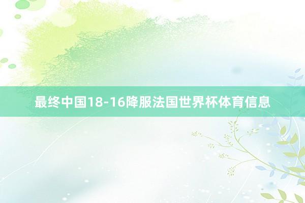 最终中国18-16降服法国世界杯体育信息