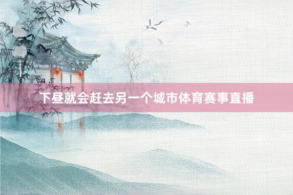 下昼就会赶去另一个城市体育赛事直播