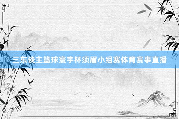 三东谈主篮球寰宇杯须眉小组赛体育赛事直播