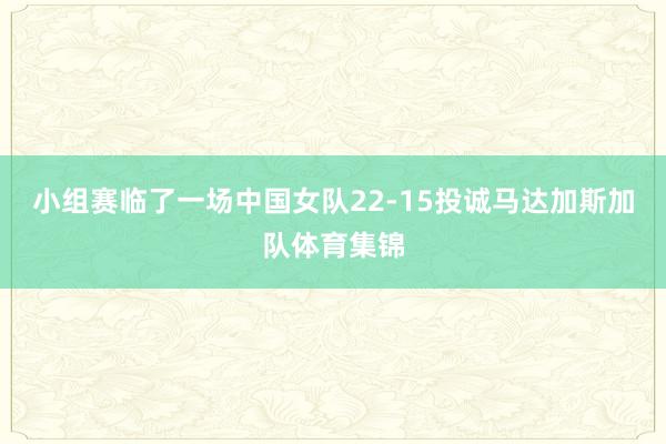 小组赛临了一场中国女队22-15投诚马达加斯加队体育集锦