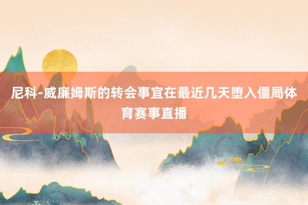 尼科-威廉姆斯的转会事宜在最近几天堕入僵局体育赛事直播