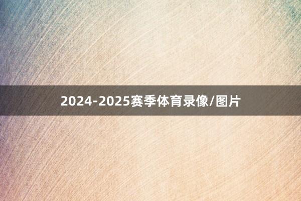 2024-2025赛季体育录像/图片