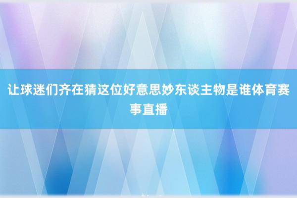 让球迷们齐在猜这位好意思妙东谈主物是谁体育赛事直播