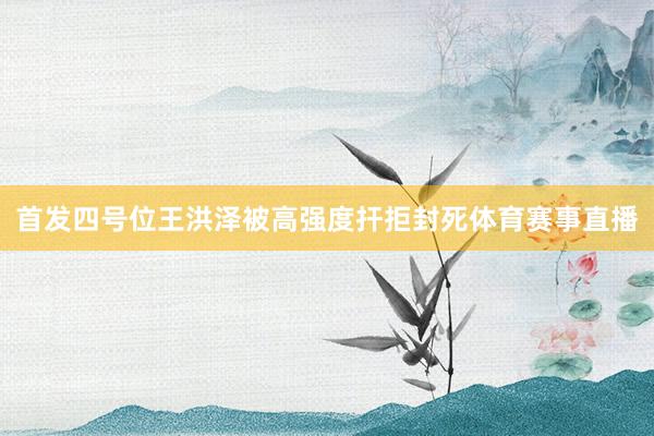 首发四号位王洪泽被高强度扞拒封死体育赛事直播